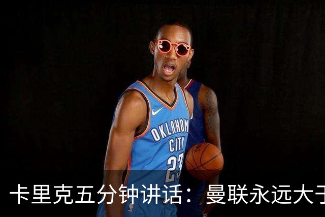 卡里克五分钟讲话：曼联永远大于任何个人