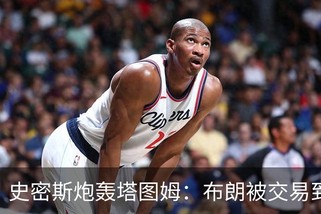 史密斯炮轰塔图姆:布朗被交易到76人,你为何不拦?
