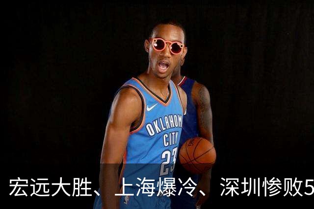 宏远大胜、上海爆冷、深圳惨败58分，CBA又乱了！联赛积分榜如下