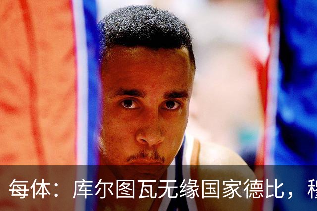 每体：库尔图瓦无缘国家德比，穆里尼奥当年曾操作过达夫缺席骗局